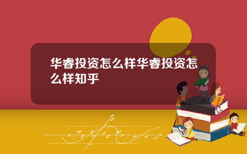 华睿投资怎么样华睿投资怎么样知乎