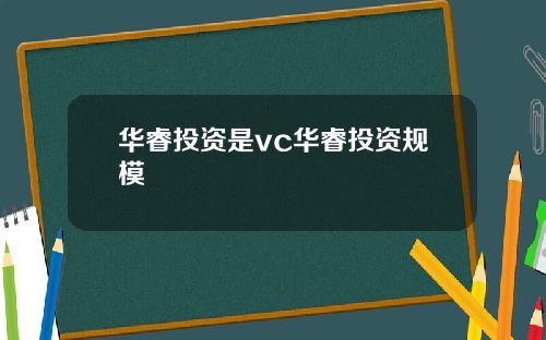 华睿投资是vc华睿投资规模
