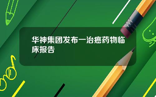 华神集团发布一治癌药物临床报告