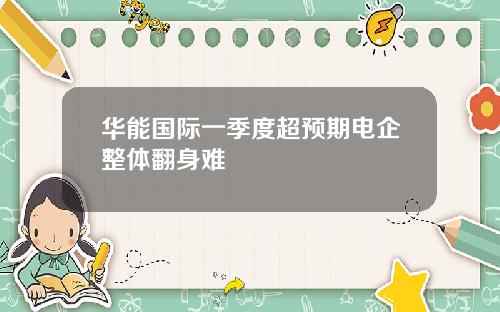 华能国际一季度超预期电企整体翻身难