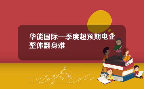 华能国际一季度超预期电企整体翻身难