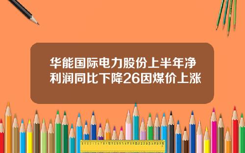 华能国际电力股份上半年净利润同比下降26因煤价上涨