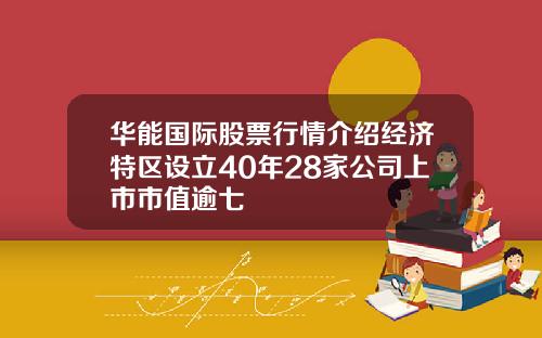 华能国际股票行情介绍经济特区设立40年28家公司上市市值逾七