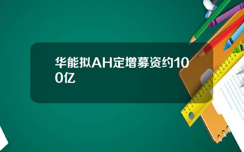 华能拟AH定增募资约100亿