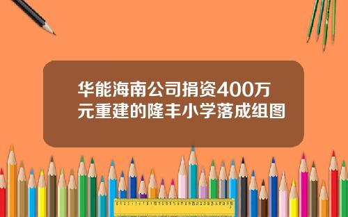华能海南公司捐资400万元重建的隆丰小学落成组图