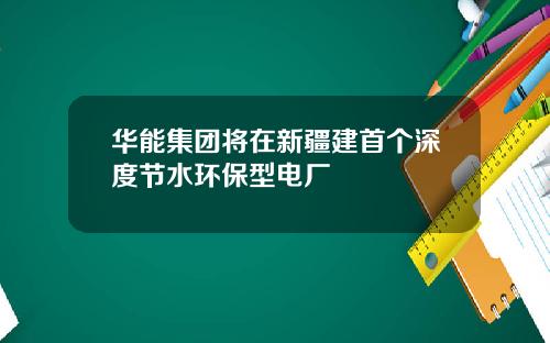 华能集团将在新疆建首个深度节水环保型电厂