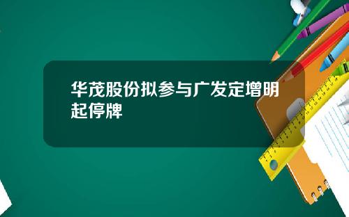华茂股份拟参与广发定增明起停牌