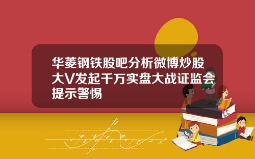 华菱钢铁股吧分析微博炒股大V发起千万实盘大战证监会提示警惕