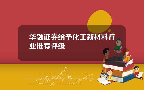 华融证券给予化工新材料行业推荐评级