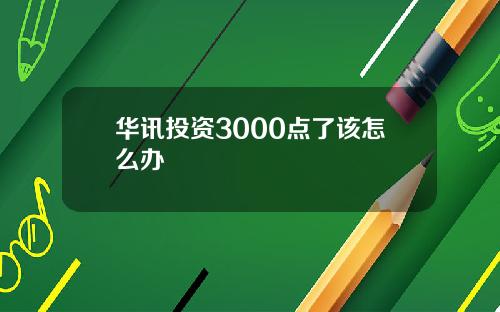 华讯投资3000点了该怎么办