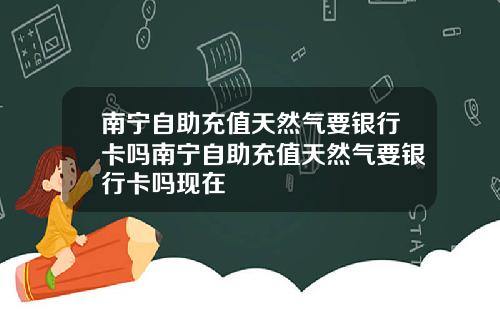 南宁自助充值天然气要银行卡吗南宁自助充值天然气要银行卡吗现在