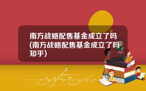 南方战略配售基金成立了吗(南方战略配售基金成立了吗知乎)