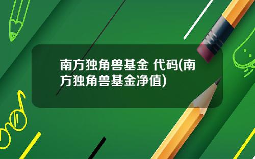 南方独角兽基金 代码(南方独角兽基金净值)