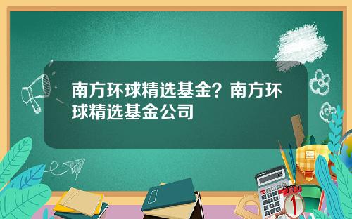 南方环球精选基金？南方环球精选基金公司