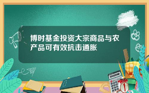 博时基金投资大宗商品与农产品可有效抗击通胀