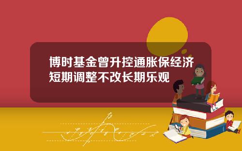博时基金曾升控通胀保经济短期调整不改长期乐观