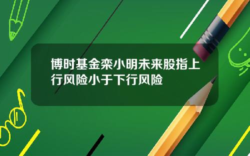 博时基金栾小明未来股指上行风险小于下行风险