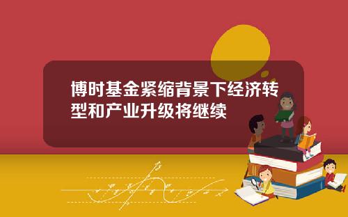 博时基金紧缩背景下经济转型和产业升级将继续