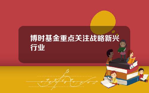 博时基金重点关注战略新兴行业