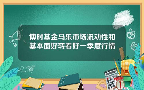 博时基金马乐市场流动性和基本面好转看好一季度行情
