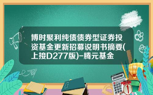 博时聚利纯债债券型证券投资基金更新招募说明书摘要(上接D277版)-腾元基金