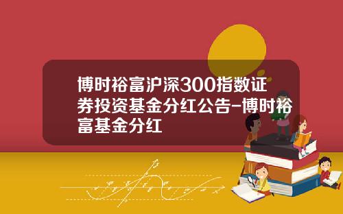 博时裕富沪深300指数证券投资基金分红公告-博时裕富基金分红