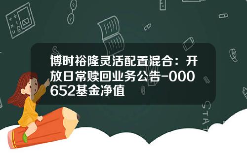 博时裕隆灵活配置混合：开放日常赎回业务公告-000652基金净值