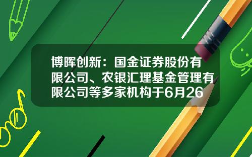 博晖创新：国金证券股份有限公司、农银汇理基金管理有限公司等多家机构于6月26日调研我司-农银汇理基金管理公司