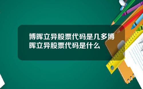 博晖立异股票代码是几多博晖立异股票代码是什么