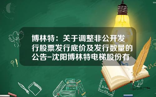 博林特：关于调整非公开发行股票发行底价及发行数量的公告-沈阳博林特电梯股份有限公司北京分公司