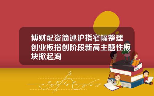 博财配资简述沪指窄幅整理创业板指创阶段新高主题性板块掀起淘