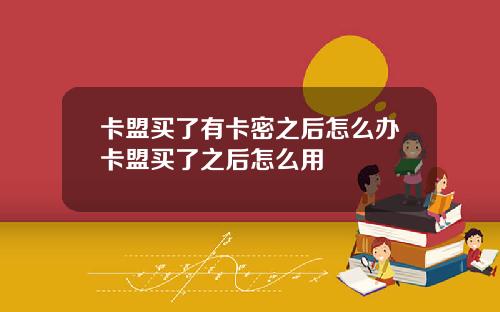 卡盟买了有卡密之后怎么办卡盟买了之后怎么用