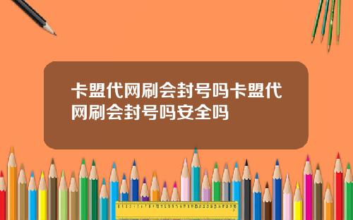 卡盟代网刷会封号吗卡盟代网刷会封号吗安全吗