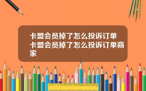 卡盟会员掉了怎么投诉订单卡盟会员掉了怎么投诉订单商家
