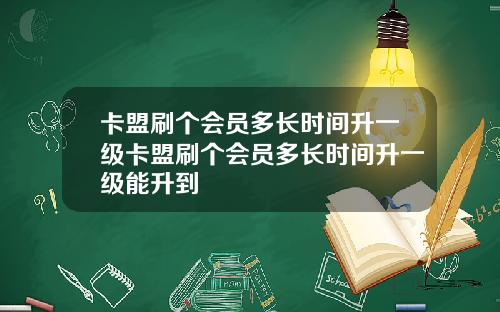卡盟刷个会员多长时间升一级卡盟刷个会员多长时间升一级能升到