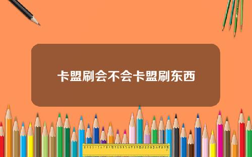卡盟刷会不会卡盟刷东西