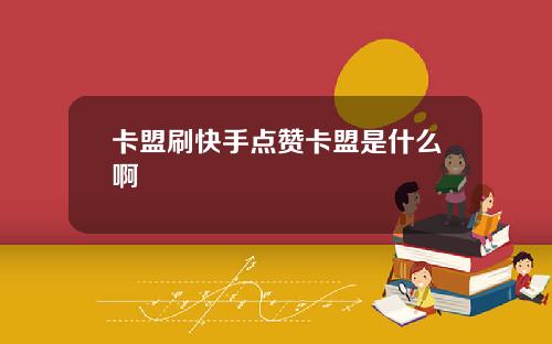 卡盟刷快手点赞卡盟是什么啊
