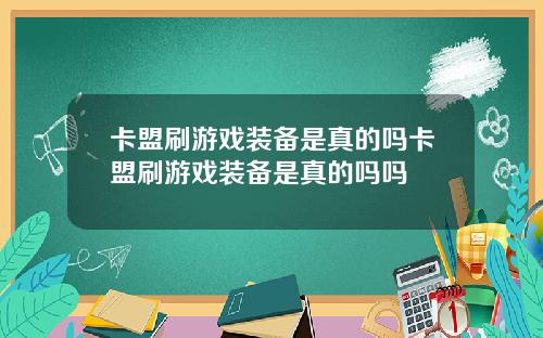 卡盟刷游戏装备是真的吗卡盟刷游戏装备是真的吗吗