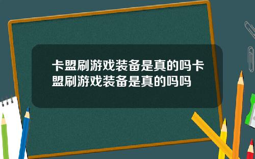 卡盟刷游戏装备是真的吗卡盟刷游戏装备是真的吗吗