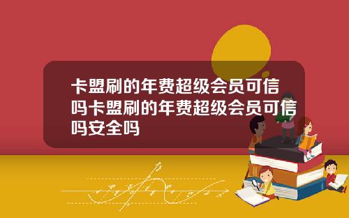 卡盟刷的年费超级会员可信吗卡盟刷的年费超级会员可信吗安全吗