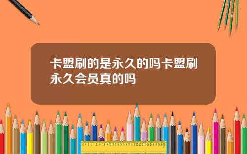 卡盟刷的是永久的吗卡盟刷永久会员真的吗
