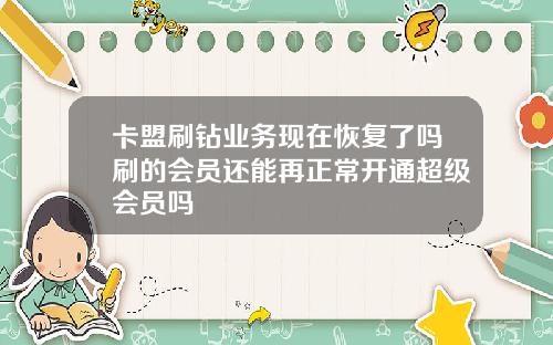 卡盟刷钻业务现在恢复了吗刷的会员还能再正常开通超级会员吗