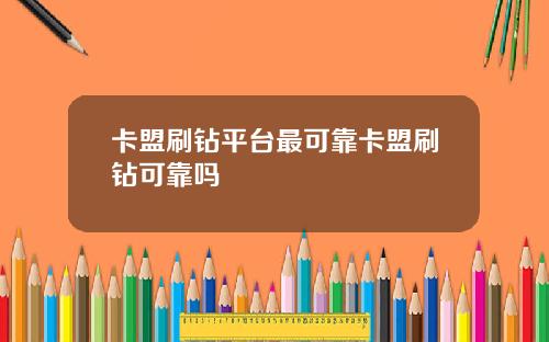 卡盟刷钻平台最可靠卡盟刷钻可靠吗