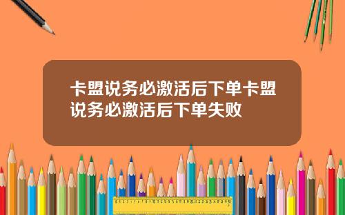 卡盟说务必激活后下单卡盟说务必激活后下单失败