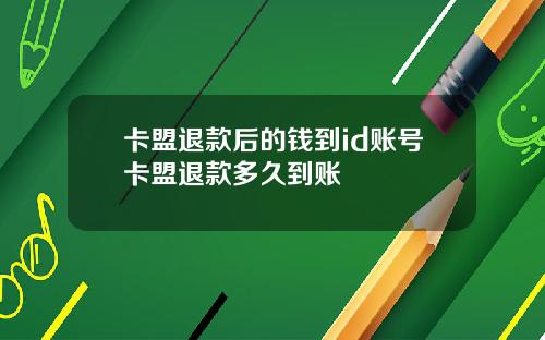 卡盟退款后的钱到id账号卡盟退款多久到账