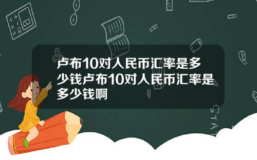卢布10对人民币汇率是多少钱卢布10对人民币汇率是多少钱啊