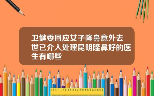 卫健委回应女子隆鼻意外去世已介入处理昆明隆鼻好的医生有哪些
