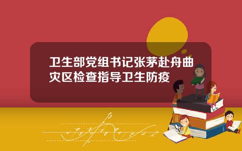 卫生部党组书记张茅赴舟曲灾区检查指导卫生防疫