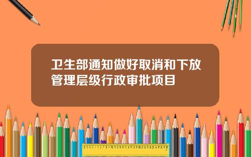 卫生部通知做好取消和下放管理层级行政审批项目