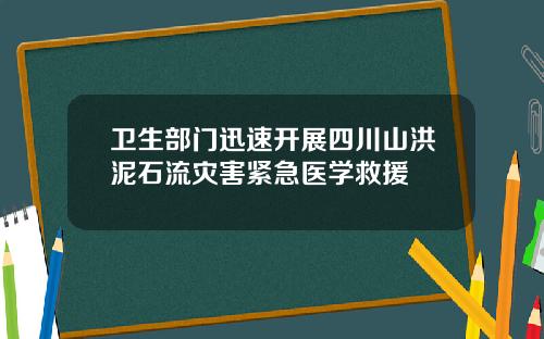 卫生部门迅速开展四川山洪泥石流灾害紧急医学救援
